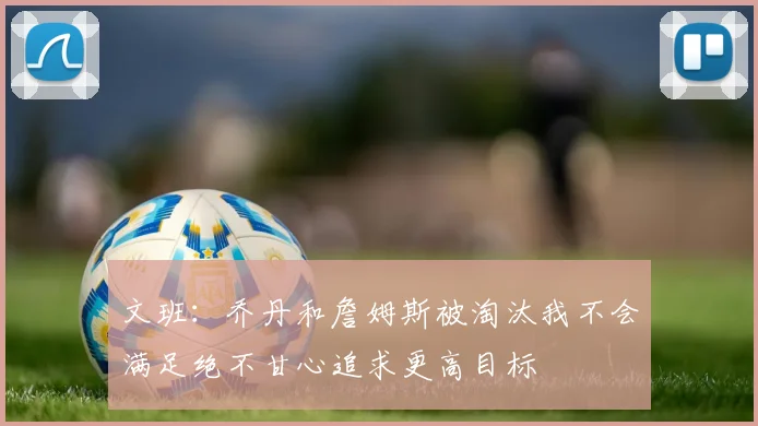 文班：乔丹和詹姆斯被淘汰我不会满足绝不甘心追求更高目标