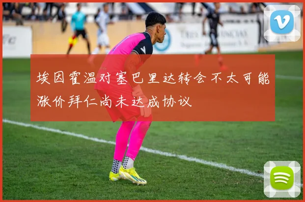 埃因霍温对塞巴里达转会不太可能涨价拜仁尚未达成协议