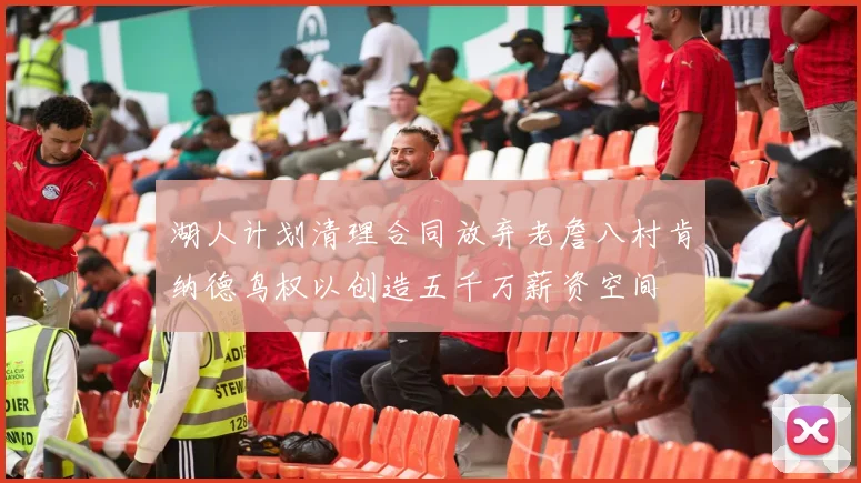 湖人计划清理合同放弃老詹八村肯纳德鸟权以创造五千万薪资空间