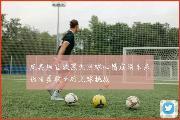 皮奥坦言波黑失点球心情崩溃未来仍将勇敢面对点球挑战