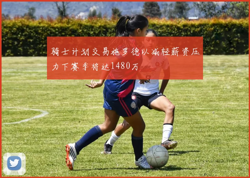 骑士计划交易施罗德以减轻薪资压力下赛季将达1480万