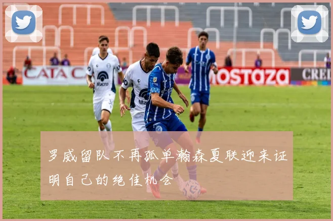 罗威留队不再孤单瀚森夏联迎来证明自己的绝佳机会