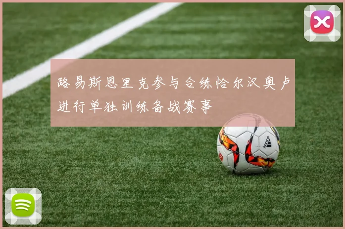 路易斯恩里克参与合练恰尔汉奥卢进行单独训练备战赛事