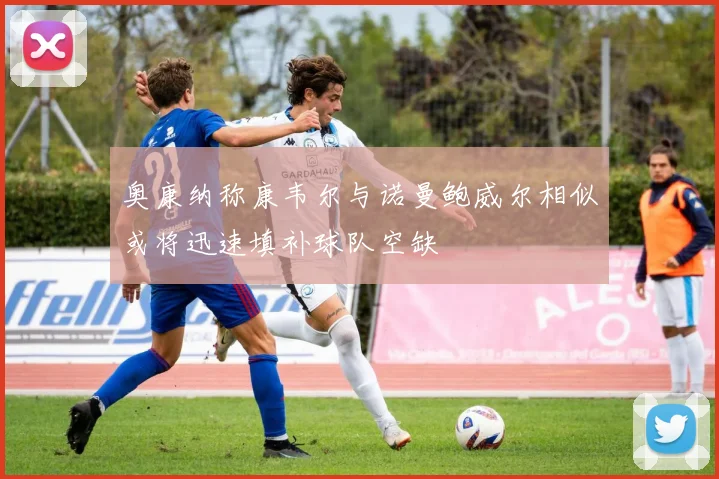 奥康纳称康韦尔与诺曼鲍威尔相似或将迅速填补球队空缺