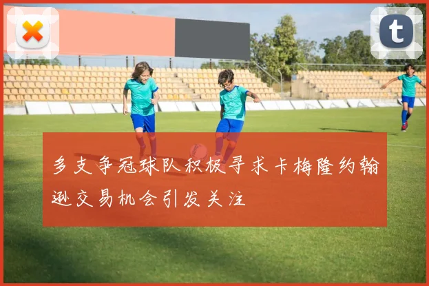 多支争冠球队积极寻求卡梅隆约翰逊交易机会引发关注