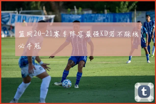篮网20-21赛季阵容最强KD若不踩线必夺冠