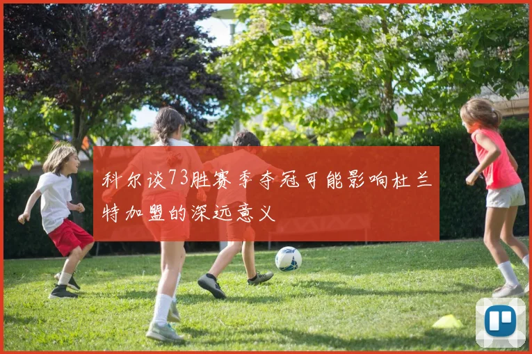 科尔谈73胜赛季夺冠可能影响杜兰特加盟的深远意义