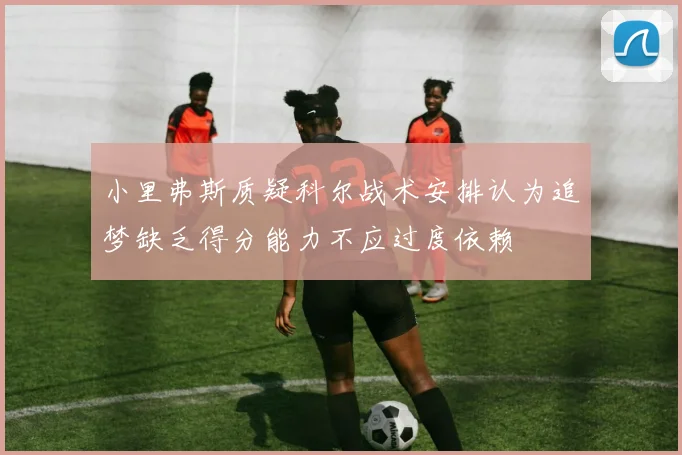 小里弗斯质疑科尔战术安排认为追梦缺乏得分能力不应过度依赖