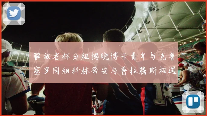 解放者杯分组揭晓博卡青年与克鲁塞罗同组科林蒂安与普拉腾斯相遇