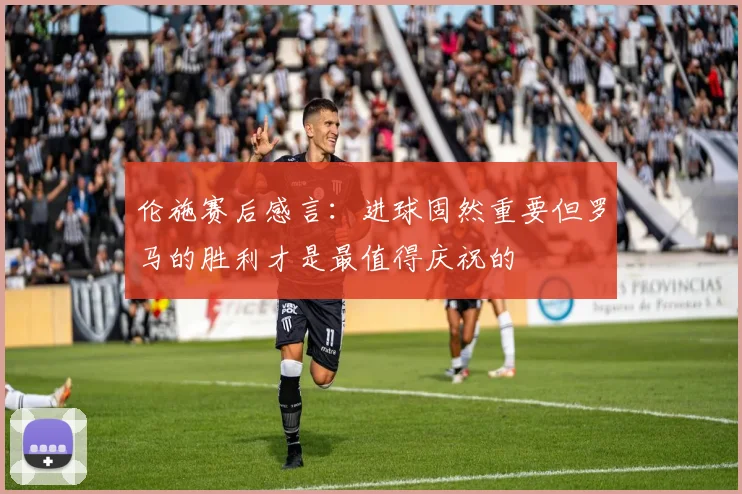 伦施赛后感言：进球固然重要但罗马的胜利才是最值得庆祝的