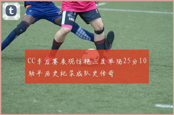 CC季后赛表现惊艳三度单场25分10助平历史纪录成队史传奇