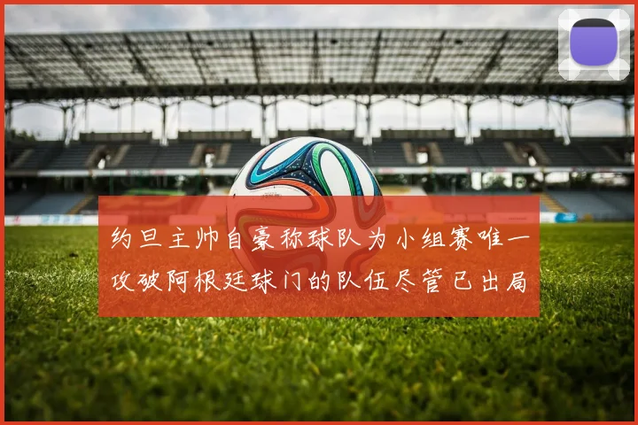 约旦主帅自豪称球队为小组赛唯一攻破阿根廷球门的队伍尽管已出局