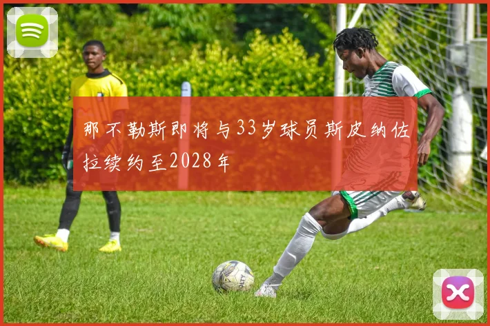 那不勒斯即将与33岁球员斯皮纳佐拉续约至2028年