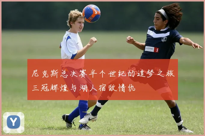 尼克斯总决赛半个世纪的追梦之旅三冠辉煌与湖人宿敌情仇
