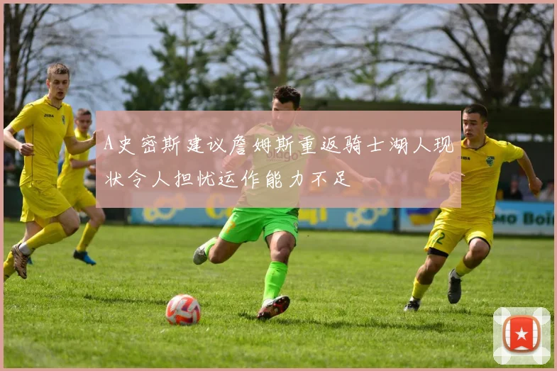 A史密斯建议詹姆斯重返骑士湖人现状令人担忧运作能力不足