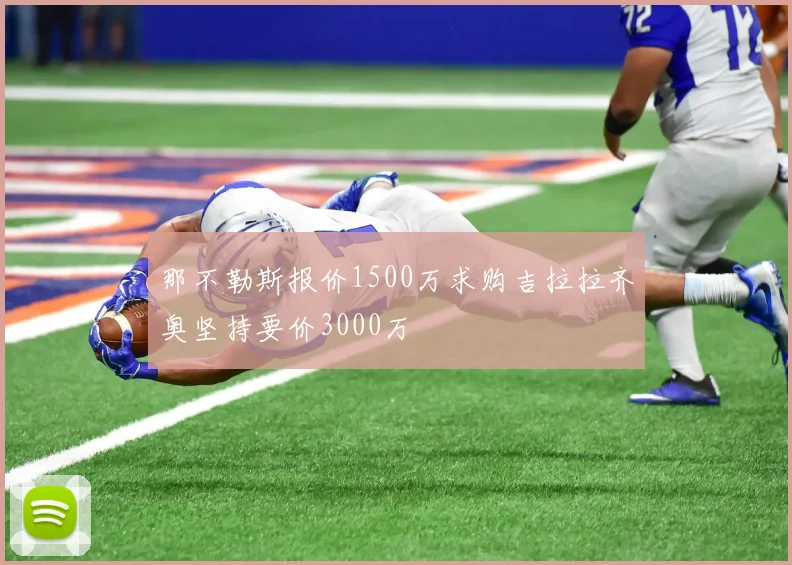 那不勒斯报价1500万求购吉拉拉齐奥坚持要价3000万
