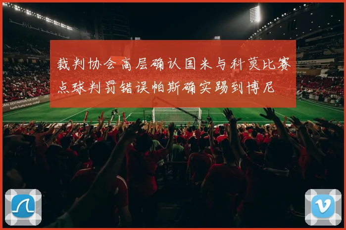 裁判协会高层确认国米与科莫比赛点球判罚错误帕斯确实踢到博尼
