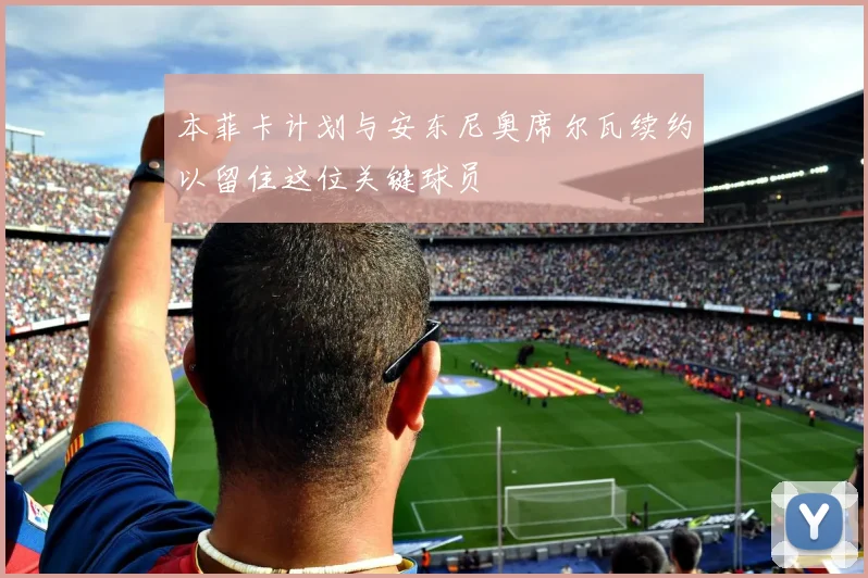 本菲卡计划与安东尼奥席尔瓦续约以留住这位关键球员