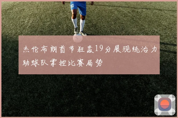 杰伦布朗首节狂轰19分展现统治力助球队掌控比赛局势