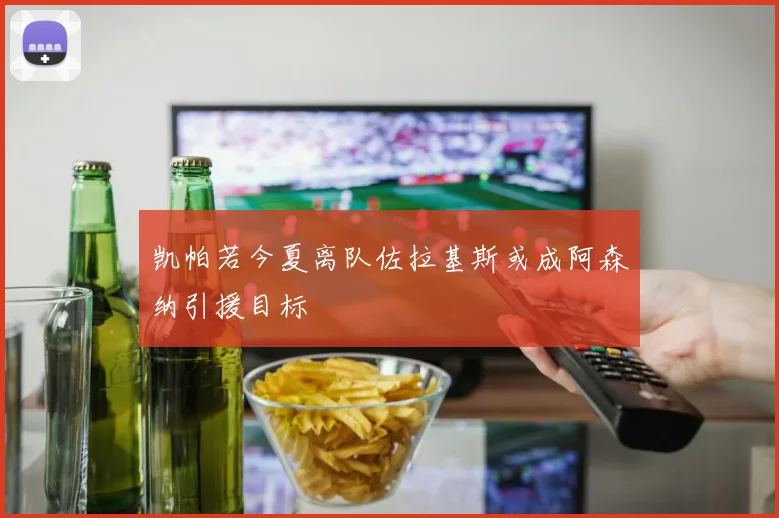 凯帕若今夏离队佐拉基斯或成阿森纳引援目标