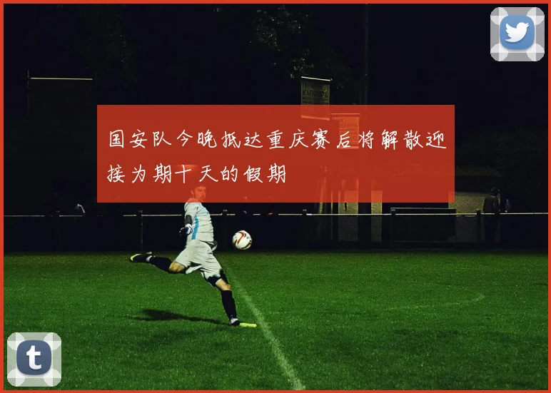 国安队今晚抵达重庆赛后将解散迎接为期十天的假期
