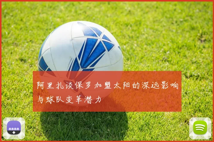 阿里扎谈保罗加盟太阳的深远影响与球队变革潜力