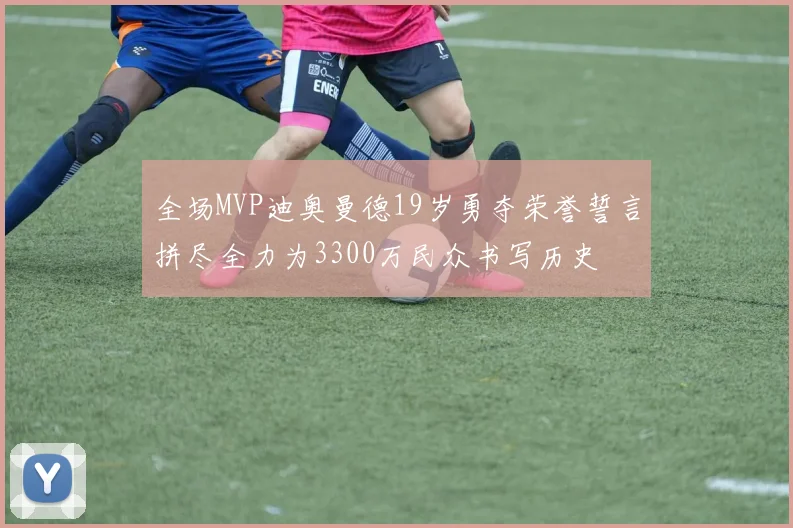 全场MVP迪奥曼德19岁勇夺荣誉誓言拼尽全力为3300万民众书写历史