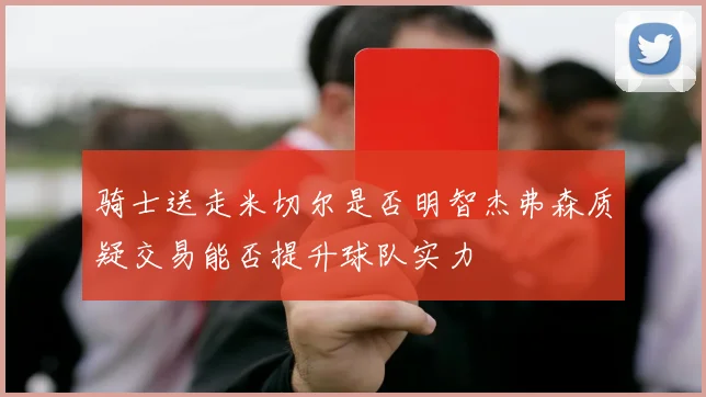 骑士送走米切尔是否明智杰弗森质疑交易能否提升球队实力