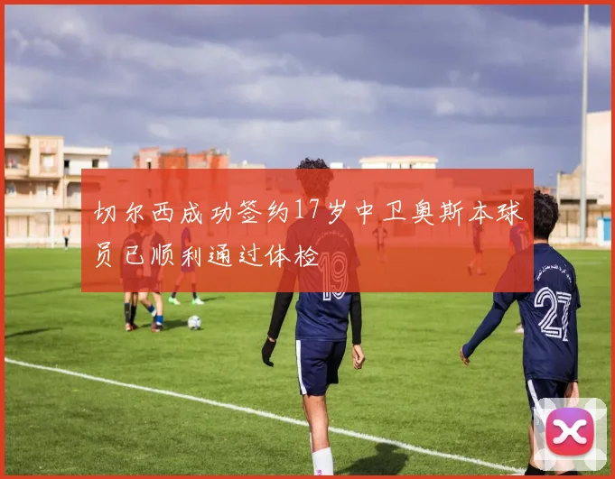 切尔西成功签约17岁中卫奥斯本球员已顺利通过体检