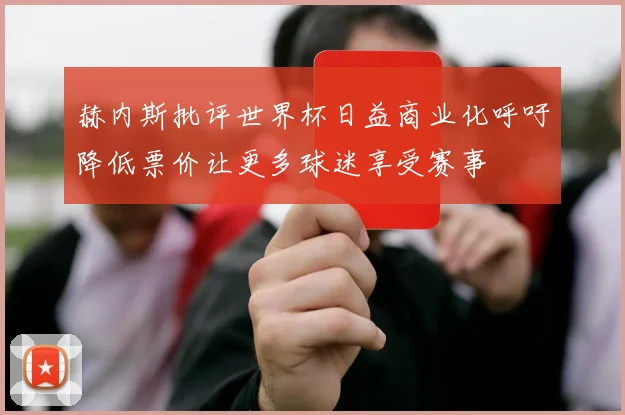 赫内斯批评世界杯日益商业化呼吁降低票价让更多球迷享受赛事