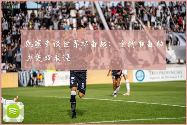 凯塞多谈世界杯备战：全新准备助力更好表现