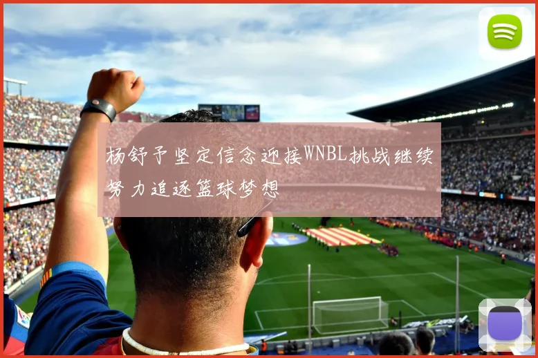 杨舒予坚定信念迎接WNBL挑战继续努力追逐篮球梦想