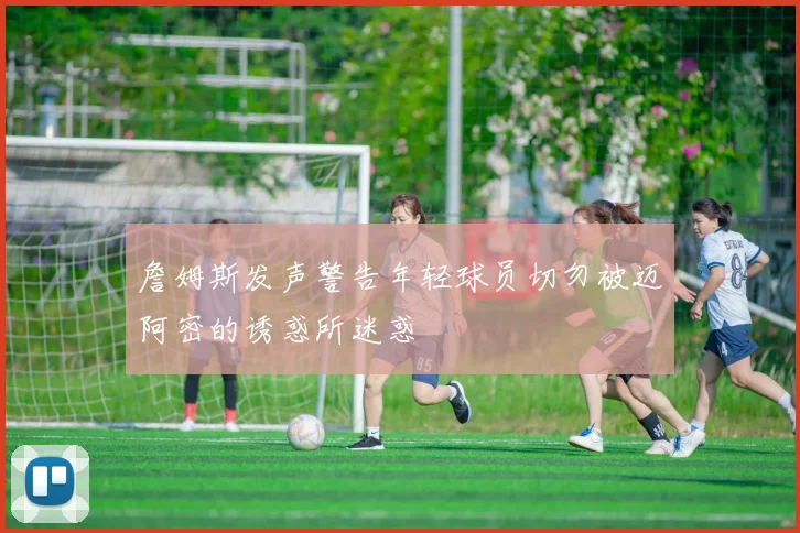 詹姆斯发声警告年轻球员切勿被迈阿密的诱惑所迷惑
