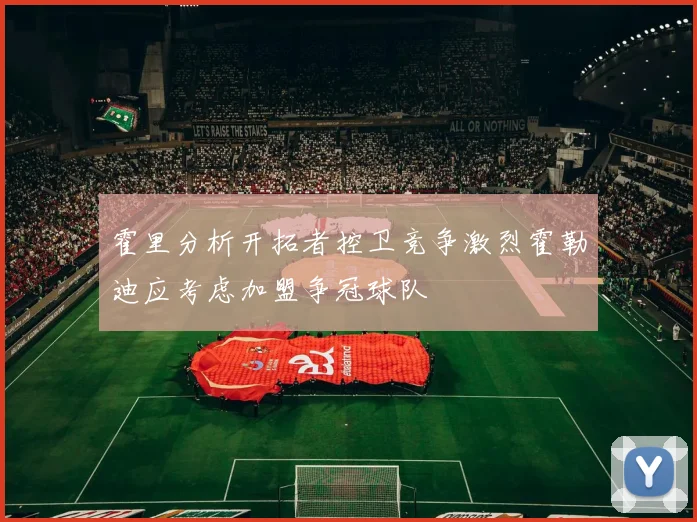 霍里分析开拓者控卫竞争激烈霍勒迪应考虑加盟争冠球队