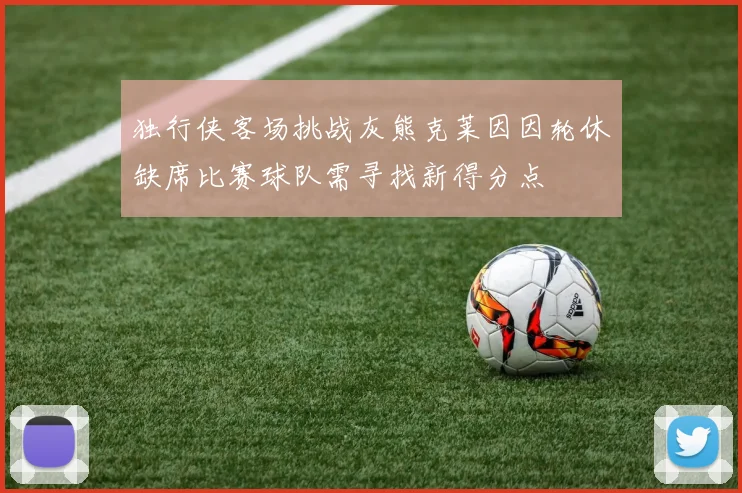 独行侠客场挑战灰熊克莱因因轮休缺席比赛球队需寻找新得分点