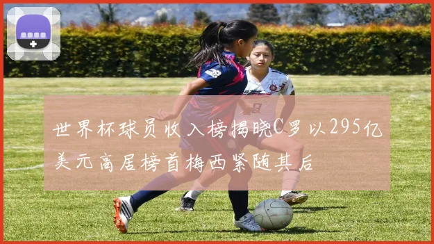 世界杯球员收入榜揭晓C罗以295亿美元高居榜首梅西紧随其后