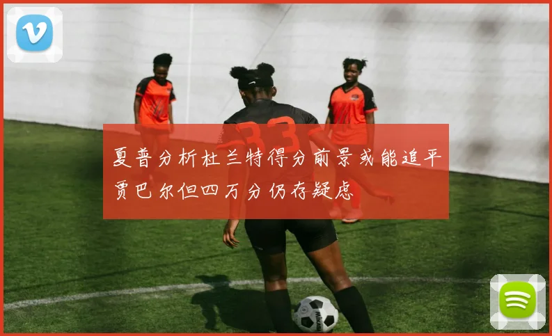 夏普分析杜兰特得分前景或能追平贾巴尔但四万分仍存疑虑