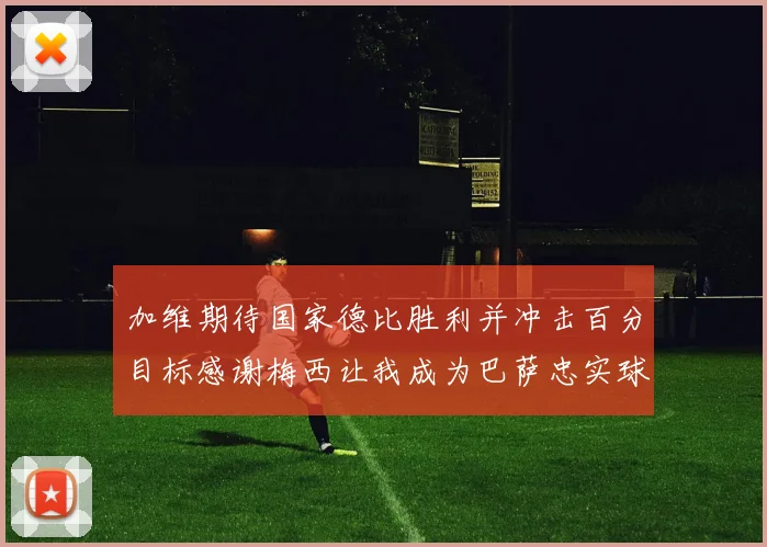 加维期待国家德比胜利并冲击百分目标感谢梅西让我成为巴萨忠实球迷