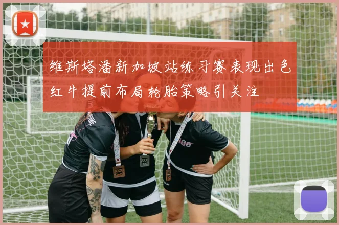 维斯塔潘新加坡站练习赛表现出色红牛提前布局轮胎策略引关注